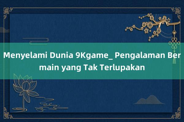 Menyelami Dunia 9Kgame_ Pengalaman Bermain yang Tak Terlupakan