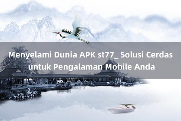 Menyelami Dunia APK st77_ Solusi Cerdas untuk Pengalaman Mobile Anda