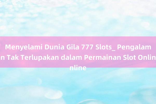 Menyelami Dunia Gila 777 Slots_ Pengalaman Tak Terlupakan dalam Permainan Slot Online