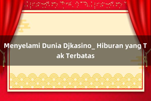 Menyelami Dunia Djkasino_ Hiburan yang Tak Terbatas