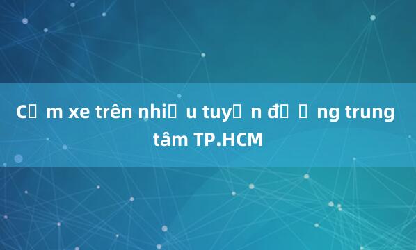 Cấm xe trên nhiều tuyến đường trung tâm TP.HCM