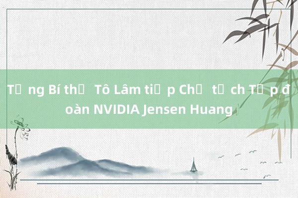 Tổng Bí thư Tô Lâm tiếp Chủ tịch Tập đoàn NVIDIA Jensen Huang