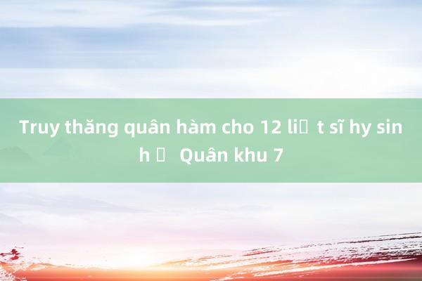 Truy thăng quân hàm cho 12 liệt sĩ hy sinh ở Quân khu 7