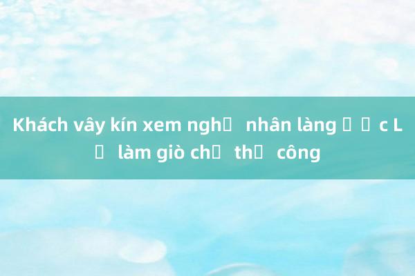 Khách vây kín xem nghệ nhân làng Ước Lễ làm giò chả thủ công