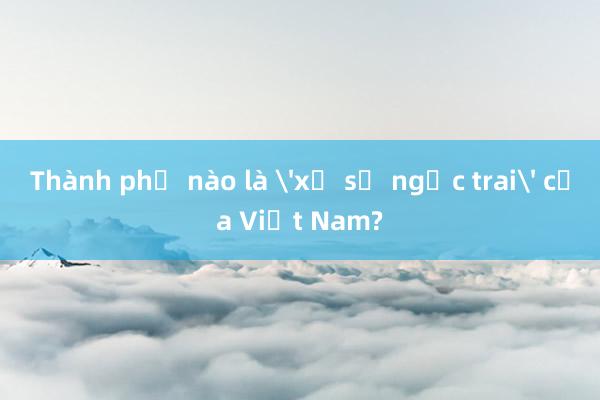 Thành phố nào là 'xứ sở ngọc trai' của Việt Nam?