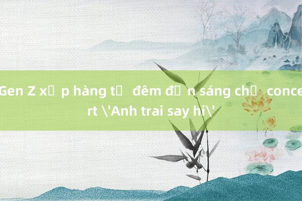 Gen Z xếp hàng từ đêm đến sáng chờ concert 'Anh trai say hi'