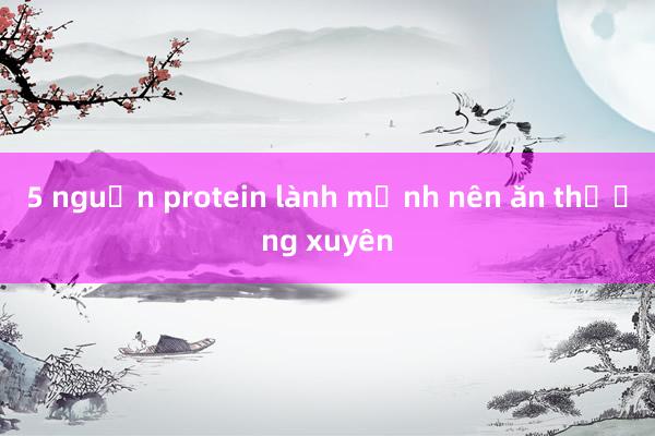 5 nguồn protein lành mạnh nên ăn thường xuyên