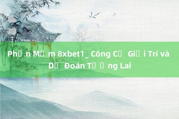 Phần Mềm 8xbet1_ Công Cụ Giải Trí và Dự Đoán Tương Lai