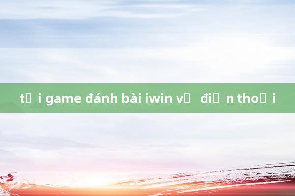 tải game đánh bài iwin về điện thoại