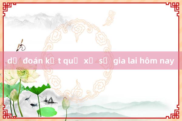 dự đoán kết quả xổ số gia lai hôm nay