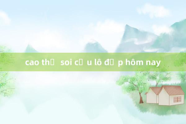 cao thủ soi cầu lô đẹp hôm nay