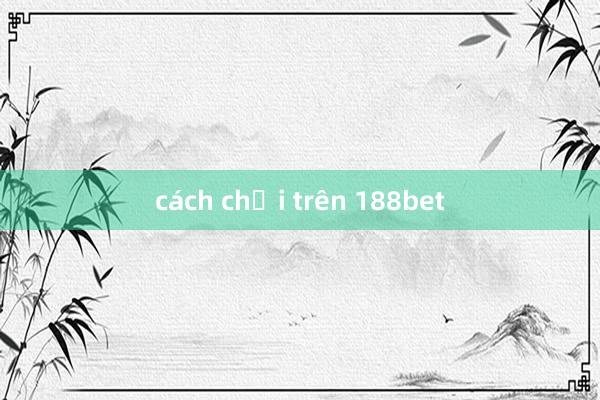 cách chơi trên 188bet