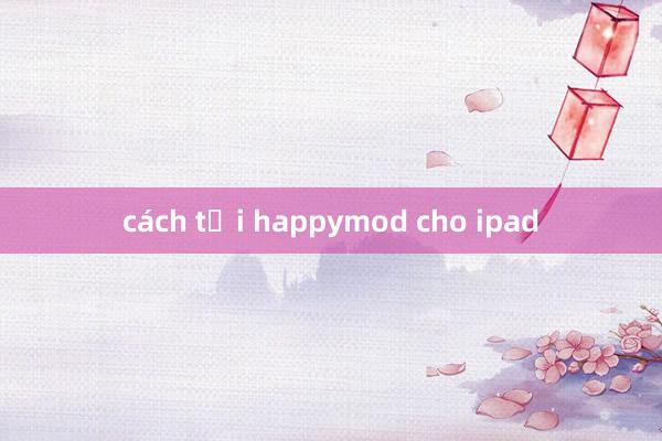 cách tải happymod cho ipad