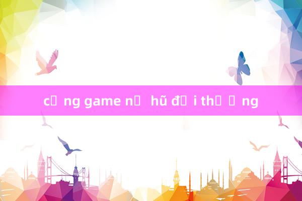 cổng game nổ hũ đổi thưởng