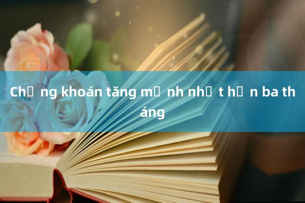 Chứng khoán tăng mạnh nhất hơn ba tháng