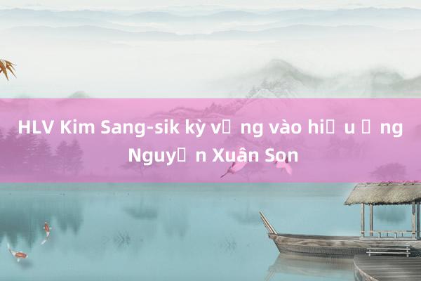 HLV Kim Sang-sik kỳ vọng vào hiệu ứng Nguyễn Xuân Son