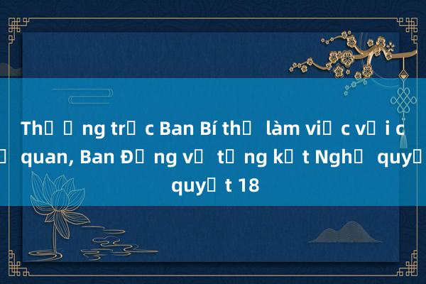 Thường trực Ban Bí thư làm việc với các cơ quan， Ban Đảng về tổng kết Nghị quyết 18