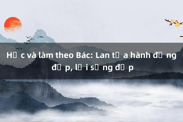 Học và làm theo Bác: Lan tỏa hành động đẹp， lối sống đẹp