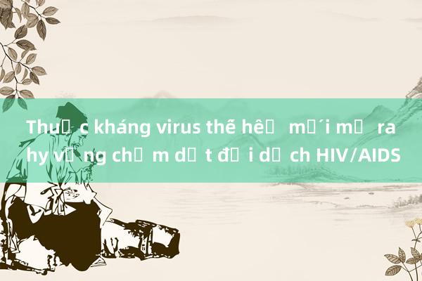 Thuốc kháng virus thế hệ mới mở ra hy vọng chấm dứt đại dịch HIV/AIDS