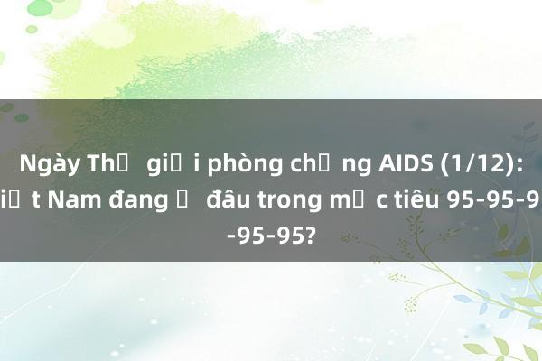 Ngày Thế giới phòng chống AIDS (1/12): Việt Nam đang ở đâu trong mục tiêu 95-95-95?