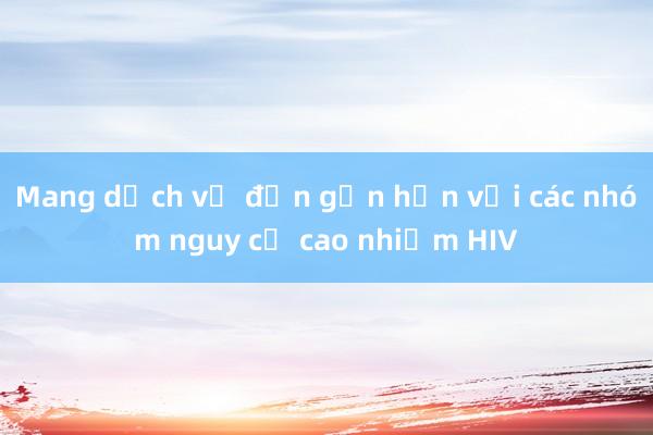 Mang dịch vụ đến gần hơn với các nhóm nguy cơ cao nhiễm HIV