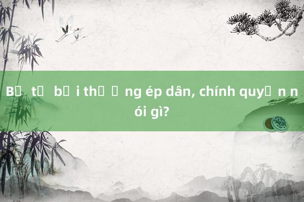 Bị tố bồi thường ép dân， chính quyền nói gì?