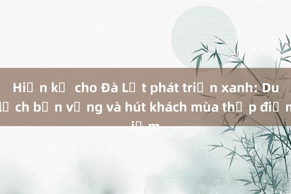 Hiến kế cho Đà Lạt phát triển xanh: Du lịch bền vững và hút khách mùa thấp điểm