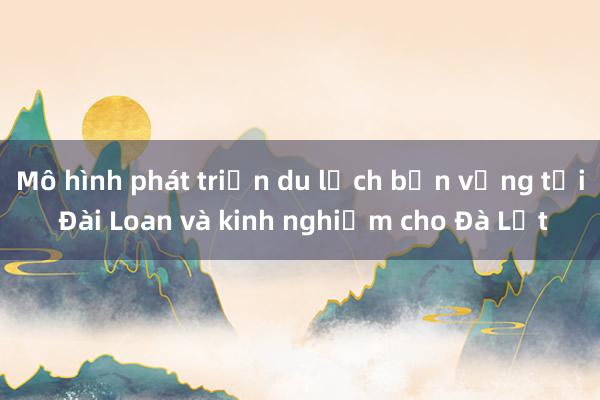 Mô hình phát triển du lịch bền vững tại Đài Loan và kinh nghiệm cho Đà Lạt