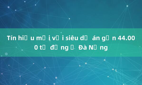 Tín hiệu mới với siêu dự án gần 44.000 tỉ đồng ở Đà Nẵng