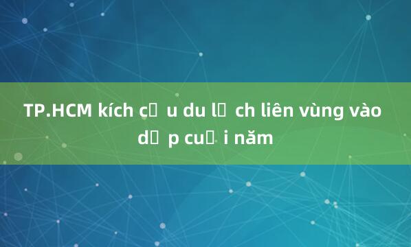 TP.HCM kích cầu du lịch liên vùng vào dịp cuối năm