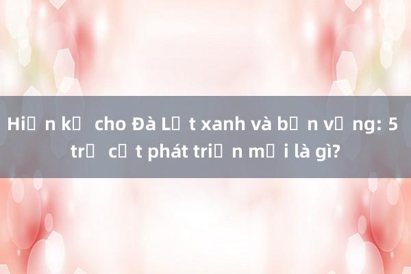 Hiến kế cho Đà Lạt xanh và bền vững: 5 trụ cột phát triển mới là gì?