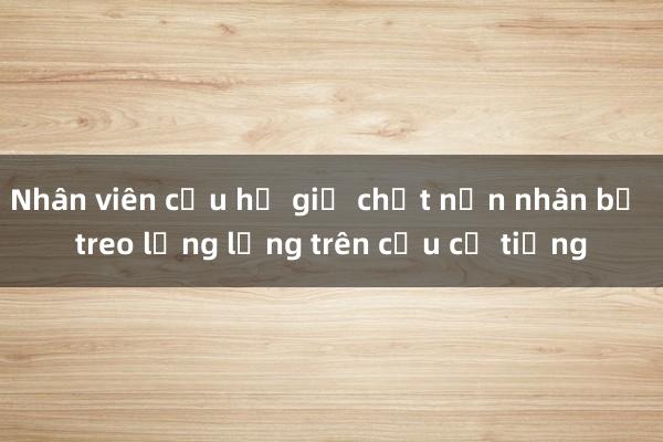 Nhân viên cứu hộ giữ chặt nạn nhân bị treo lủng lẳng trên cầu cả tiếng