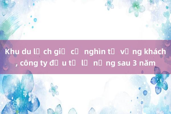 Khu du lịch giả cổ nghìn tỷ vắng khách， công ty đầu tư lỗ nặng sau 3 năm