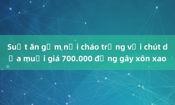 Suất ăn gồm nồi cháo trắng với chút dưa muối giá 700.000 đồng gây xôn xao