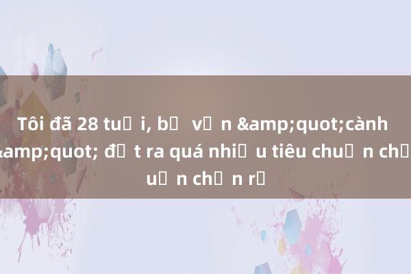 Tôi đã 28 tuổi， bố vẫn &quot;cành cao&quot; đặt ra quá nhiều tiêu chuẩn chọn rể