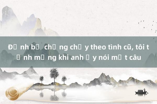 Định bỏ chồng chạy theo tình cũ， tôi tỉnh mộng khi anh ấy nói một câu