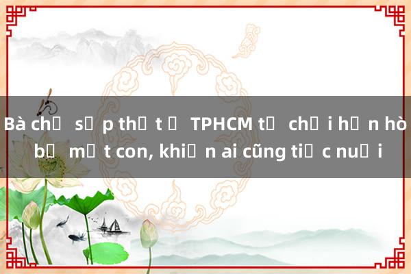 Bà chủ sạp thịt ở TPHCM từ chối hẹn hò bố một con， khiến ai cũng tiếc nuối