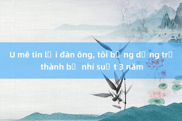 U mê tin lời đàn ông， tôi bỗng dưng trở thành bồ nhí suốt 3 năm