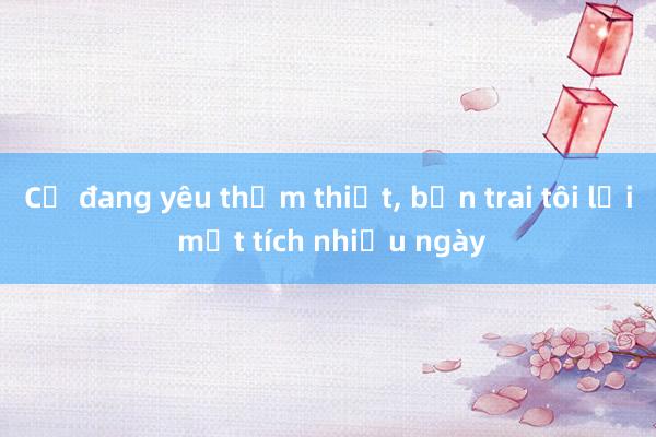 Cứ đang yêu thắm thiết， bạn trai tôi lại mất tích nhiều ngày