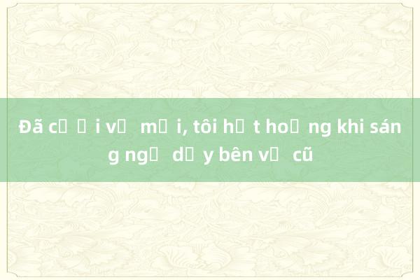 Đã cưới vợ mới， tôi hốt hoảng khi sáng ngủ dậy bên vợ cũ