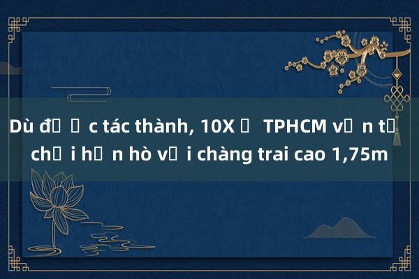 Dù được tác thành， 10X ở TPHCM vẫn từ chối hẹn hò với chàng trai cao 1，75m