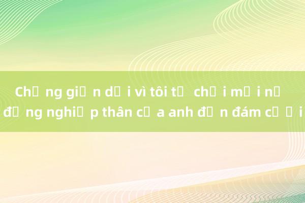 Chồng giận dỗi vì tôi từ chối mời nữ đồng nghiệp thân của anh đến đám cưới