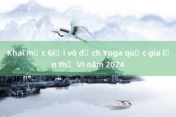 Khai mạc Giải vô địch Yoga quốc gia lần thứ VI năm 2024