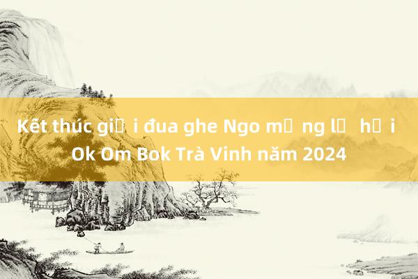 Kết thúc giải đua ghe Ngo mừng lễ hội Ok Om Bok Trà Vinh năm 2024