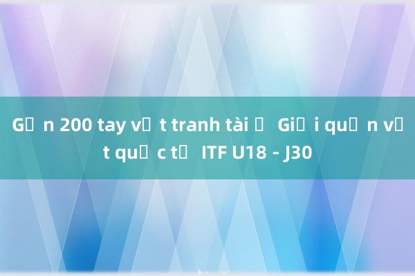 Gần 200 tay vợt tranh tài ở Giải quần vợt quốc tế ITF U18 - J30