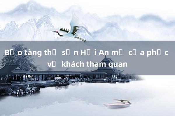 Bảo tàng thổ sản Hội An mở cửa phục vụ khách tham quan