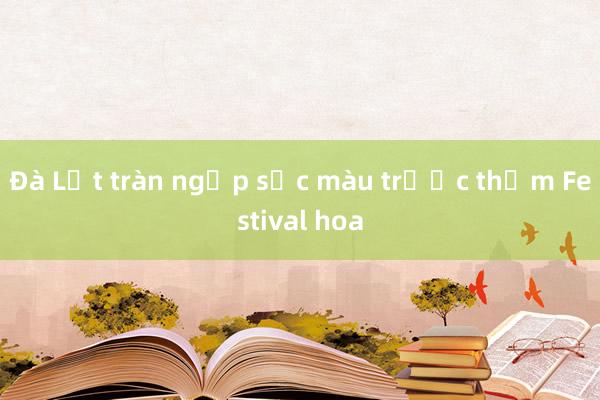 Đà Lạt tràn ngập sắc màu trước thềm Festival hoa