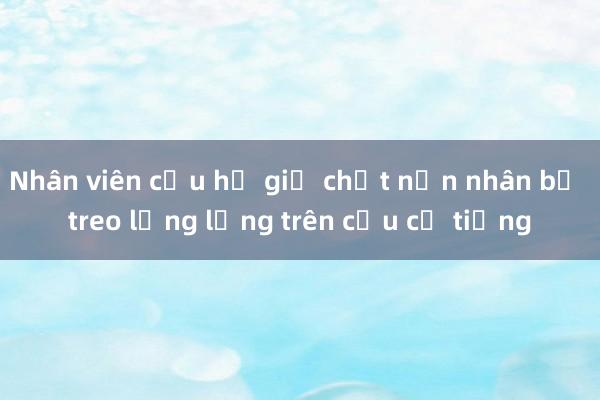 Nhân viên cứu hộ giữ chặt nạn nhân bị treo lủng lẳng trên cầu cả tiếng