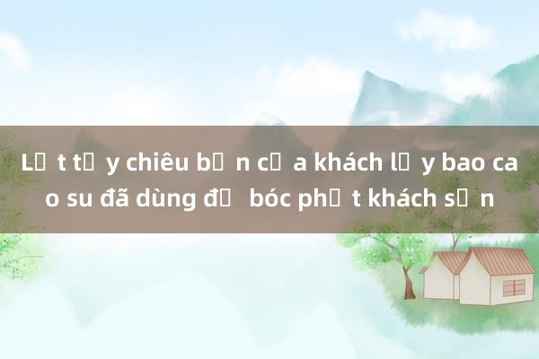 Lật tẩy chiêu bẩn của khách lấy bao cao su đã dùng để bóc phốt khách sạn