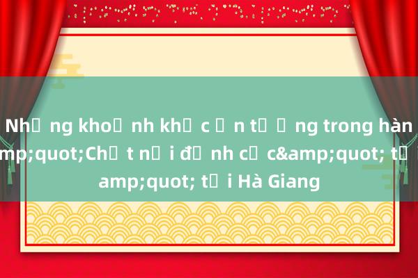 Những khoảnh khắc ấn tượng trong hành trình &quot;Chất nơi đỉnh cực&quot; tại Hà Giang